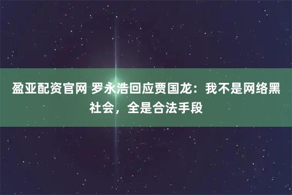 盈亚配资官网 罗永浩回应贾国龙：我不是网络黑社会，全是合法手段