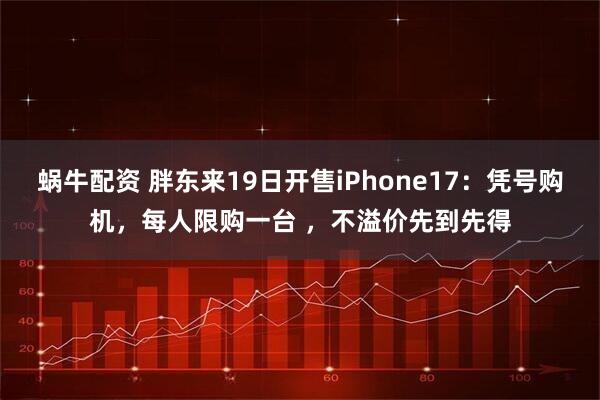 蜗牛配资 胖东来19日开售iPhone17：凭号购机，每人限购一台 ，不溢价先到先得