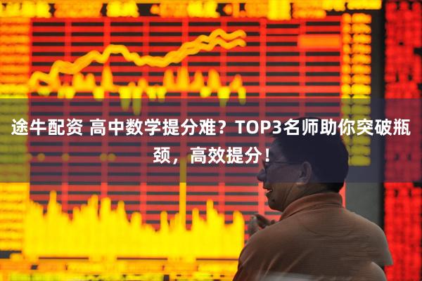 途牛配资 高中数学提分难？TOP3名师助你突破瓶颈，高效提分！