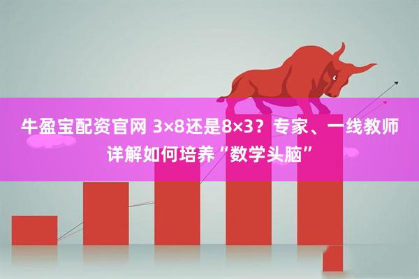 牛盈宝配资官网 3×8还是8×3？专家、一线教师详解如何培养“数学头脑”